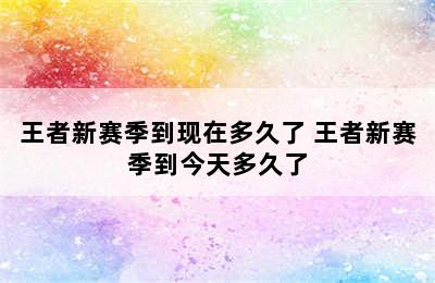 王者新赛季到现在多久了 王者新赛季到今天多久了